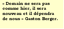 Zone de Texte:  Demain ne sera pas comme hier, il sera nouveau et il dpendra de nous  Gaston Berger.